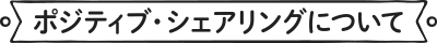 ポジティブ・シェアリングについて