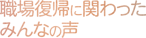 職場復帰に関わったみんなの声